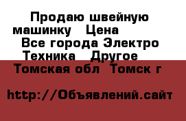 Продаю швейную машинку › Цена ­ 4 000 - Все города Электро-Техника » Другое   . Томская обл.,Томск г.